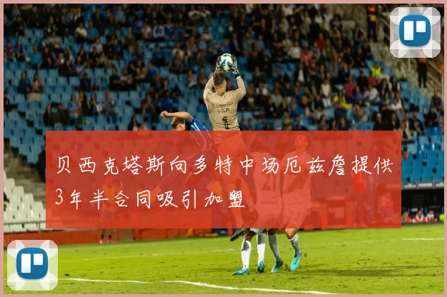贝西克塔斯向多特中场厄兹詹提供3年半合同吸引加盟