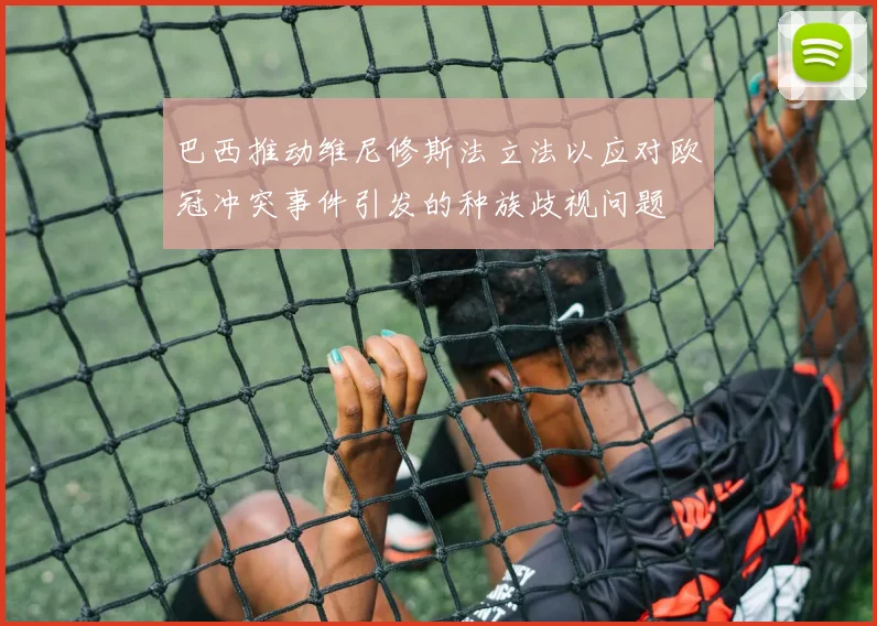 巴西推动维尼修斯法立法以应对欧冠冲突事件引发的种族歧视问题
