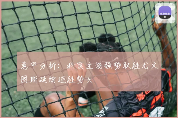 意甲分析：科莫主场强势取胜尤文图斯延续连胜势头