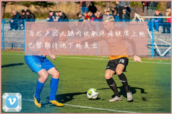 马尤卢因大腿内收肌疼痛缺席上轮巴黎期待他下轮复出