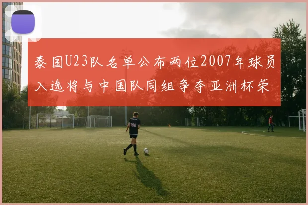 泰国U23队名单公布两位2007年球员入选将与中国队同组争夺亚洲杯荣誉