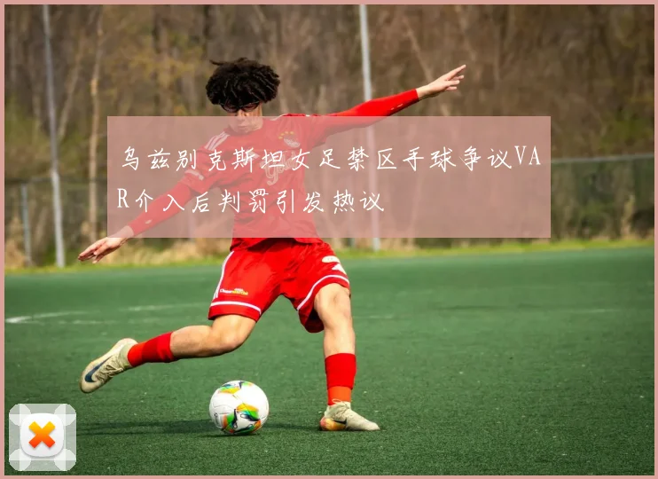 乌兹别克斯坦女足禁区手球争议VAR介入后判罚引发热议