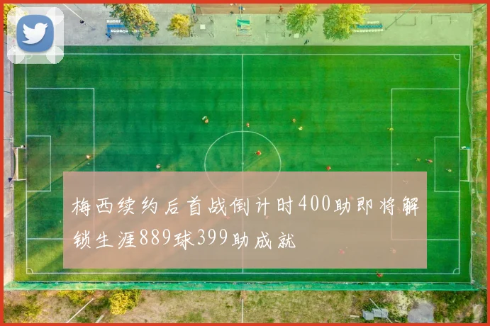 梅西续约后首战倒计时400助即将解锁生涯889球399助成就