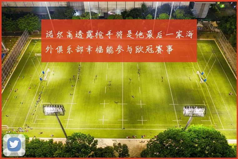 诺尔高透露枪手将是他最后一家海外俱乐部幸福能参与欧冠赛事