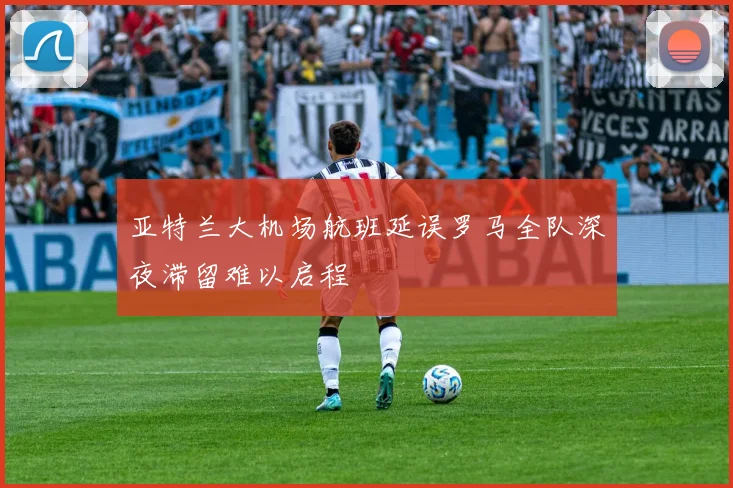 亚特兰大机场航班延误罗马全队深夜滞留难以启程