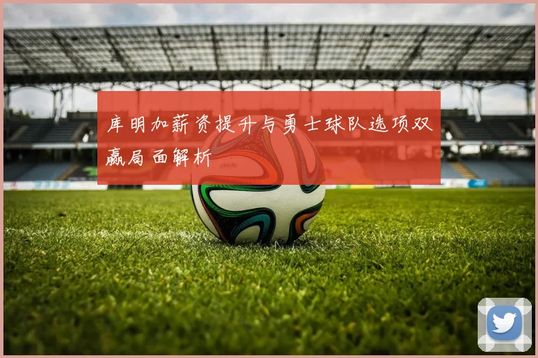 库明加薪资提升与勇士球队选项双赢局面解析