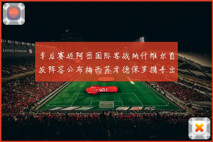 季后赛迈阿密国际客战纳什维尔首发阵容公布梅西苏牙德保罗携手出战