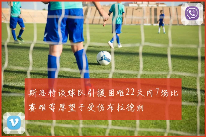 斯洛特谈球队引援困难22天内7场比赛难寄厚望于受伤布拉德利