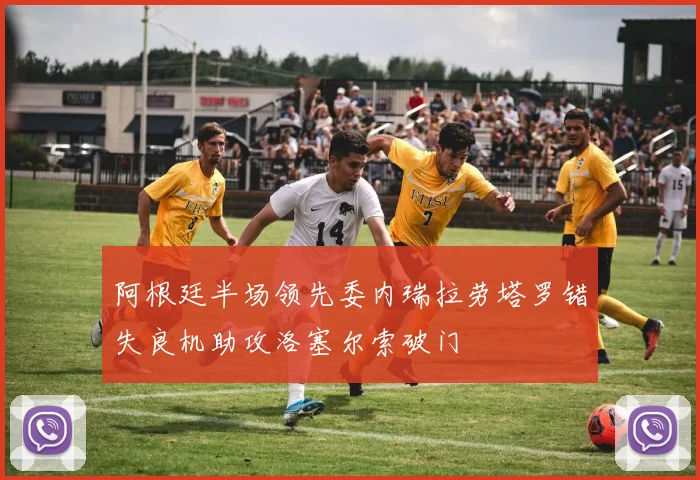 阿根廷半场领先委内瑞拉劳塔罗错失良机助攻洛塞尔索破门