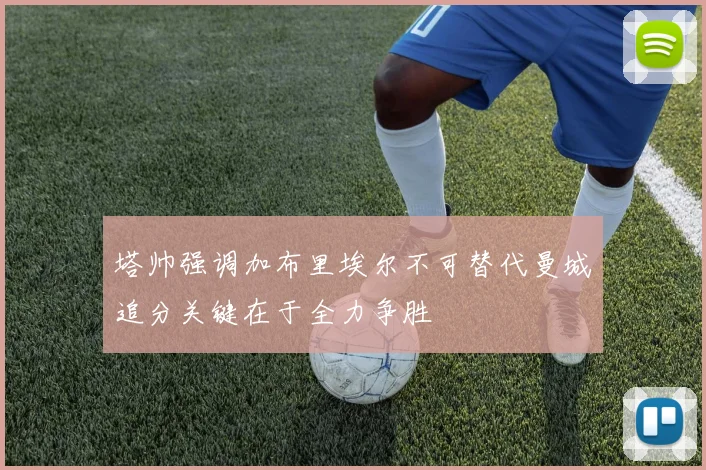 塔帅强调加布里埃尔不可替代曼城追分关键在于全力争胜