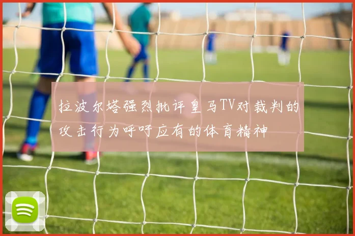 拉波尔塔强烈批评皇马TV对裁判的攻击行为呼吁应有的体育精神