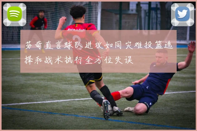 芬奇直言球队进攻如同灾难投篮选择和战术执行全方位失误