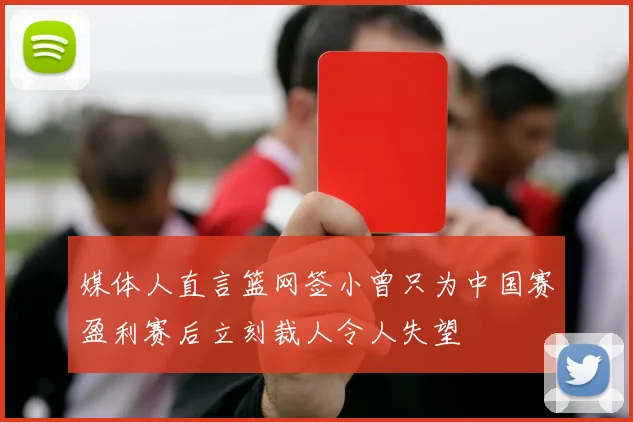 媒体人直言篮网签小曾只为中国赛盈利赛后立刻裁人令人失望
