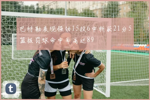 巴特勒表现强劲15投6中斩获21分5篮板罚球命中率高达89