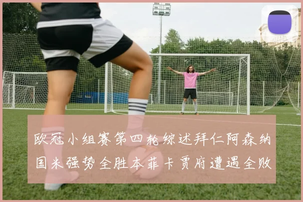 欧冠小组赛第四轮综述拜仁阿森纳国米强势全胜本菲卡贾府遭遇全败困境