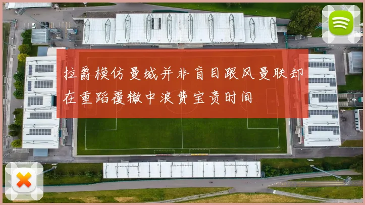 拉爵模仿曼城并非盲目跟风曼联却在重蹈覆辙中浪费宝贵时间