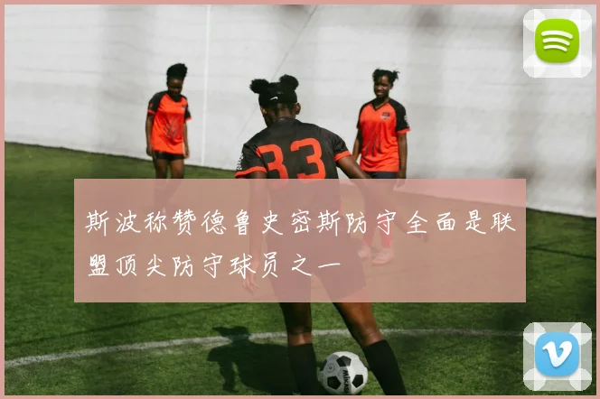 斯波称赞德鲁史密斯防守全面是联盟顶尖防守球员之一