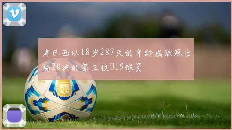 库巴西以18岁287天的年龄成欧冠出场20次的第三位U19球员