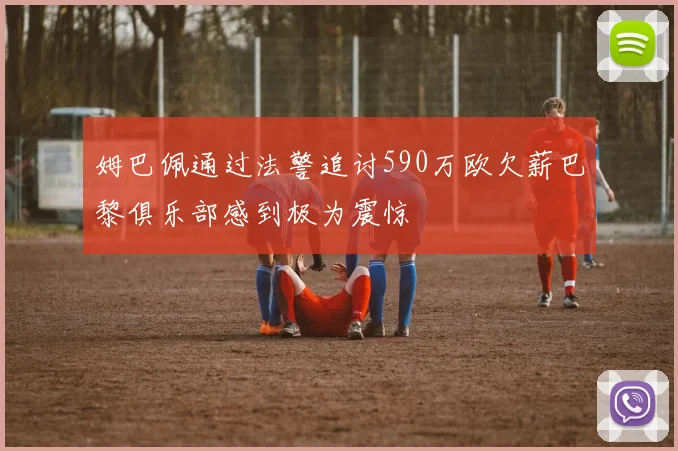 姆巴佩通过法警追讨590万欧欠薪巴黎俱乐部感到极为震惊