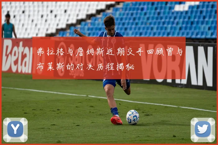弗拉格与詹姆斯近期交手回顾曾与布莱斯的对决历程揭秘