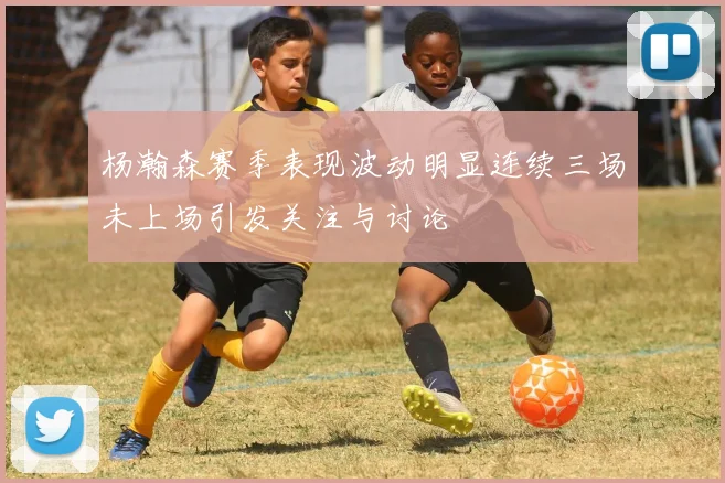 杨瀚森赛季表现波动明显连续三场未上场引发关注与讨论