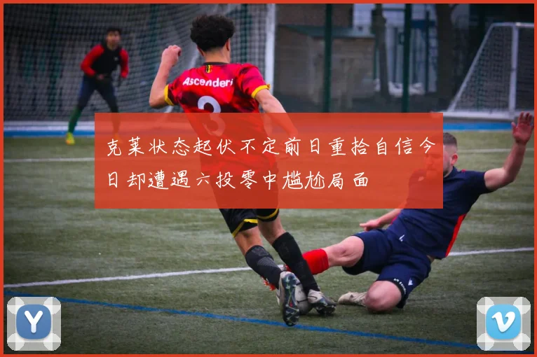 克莱状态起伏不定前日重拾自信今日却遭遇六投零中尴尬局面