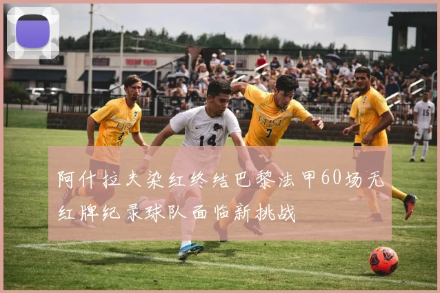 阿什拉夫染红终结巴黎法甲60场无红牌纪录球队面临新挑战