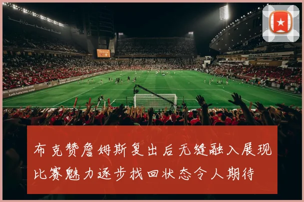 布克赞詹姆斯复出后无缝融入展现比赛魅力逐步找回状态令人期待