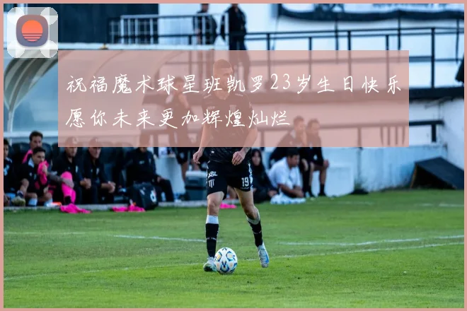祝福魔术球星班凯罗23岁生日快乐愿你未来更加辉煌灿烂