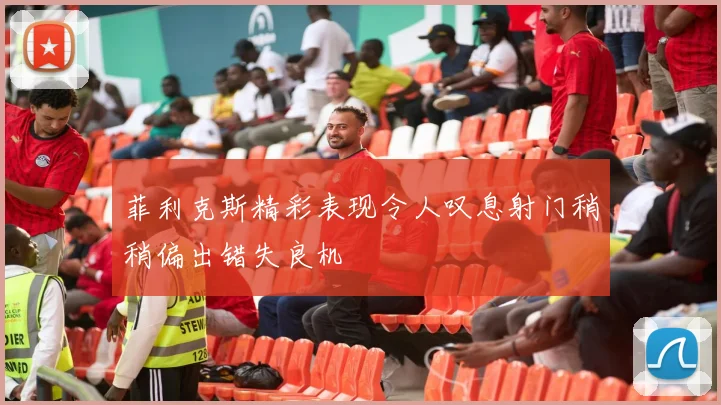 菲利克斯精彩表现令人叹息射门稍稍偏出错失良机