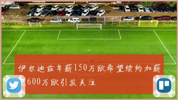 伊尔迪兹年薪150万欧希望续约加薪至600万欧引发关注