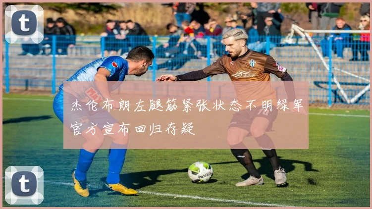 杰伦布朗左腿筋紧张状态不明绿军官方宣布回归存疑