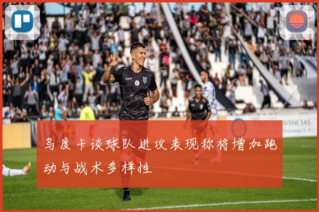 乌度卡谈球队进攻表现称将增加跑动与战术多样性
