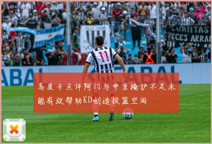 乌度卡点评阿门与申京掩护不足未能有效帮助KD创造投篮空间