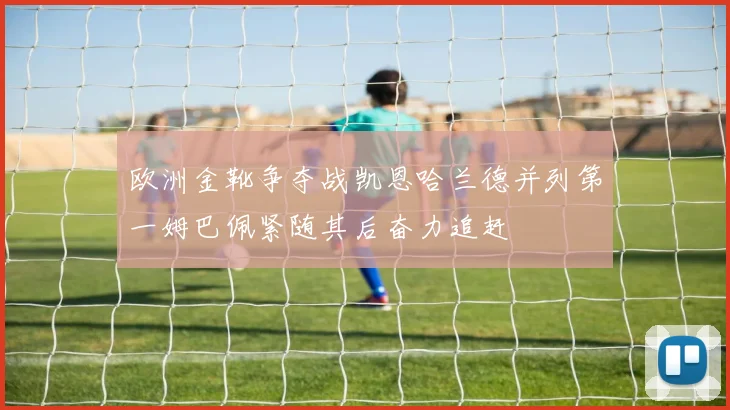 欧洲金靴争夺战凯恩哈兰德并列第一姆巴佩紧随其后奋力追赶