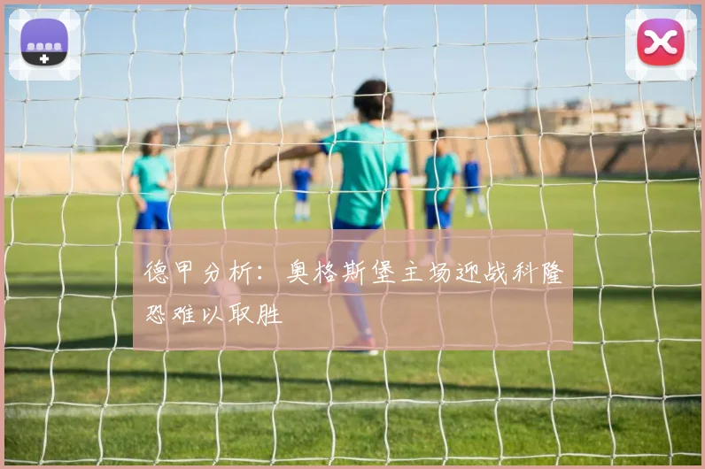 德甲分析：奥格斯堡主场迎战科隆恐难以取胜