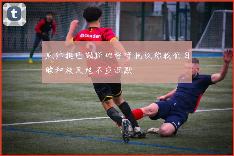 瓜帅挺巴勒斯坦呼吁抗议称我们目睹种族灭绝不应沉默