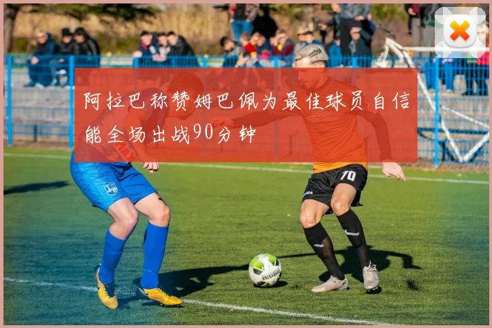 阿拉巴称赞姆巴佩为最佳球员自信能全场出战90分钟