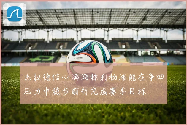 杰拉德信心满满称利物浦能在争四压力中稳步前行完成赛季目标