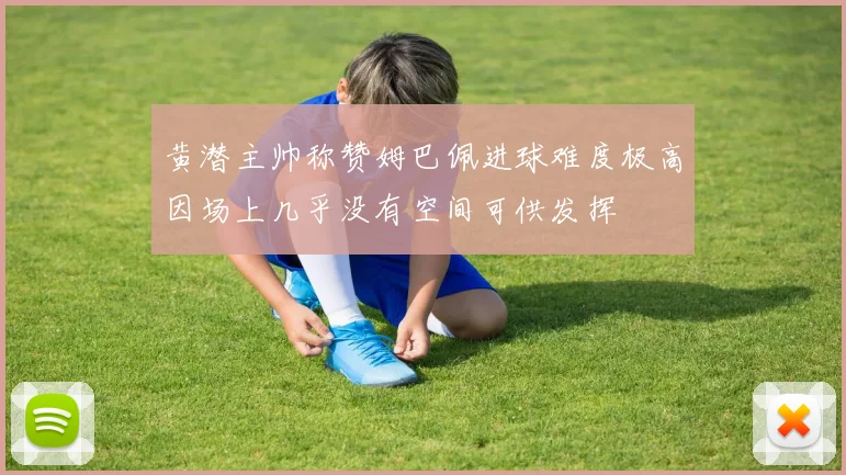 黄潜主帅称赞姆巴佩进球难度极高因场上几乎没有空间可供发挥