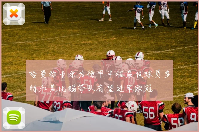 哈曼称卡尔为德甲半程最佳球员多特和莱比锡等队有望进军欧冠