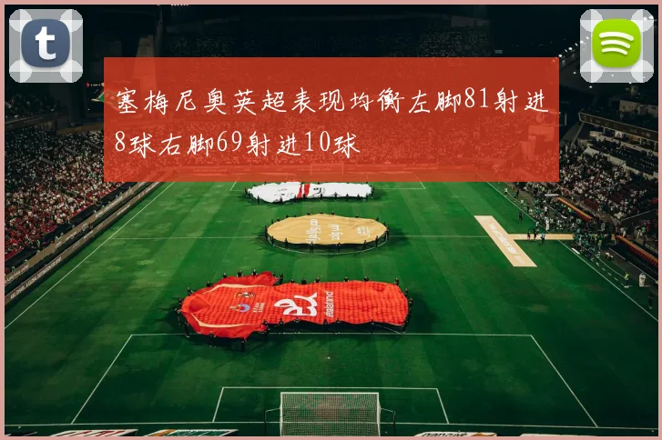 塞梅尼奥英超表现均衡左脚81射进8球右脚69射进10球