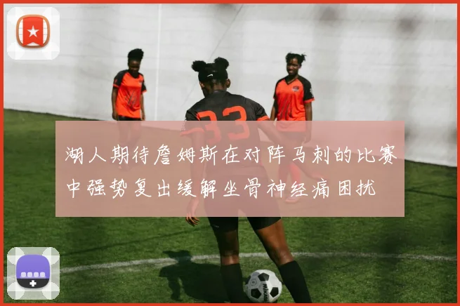 湖人期待詹姆斯在对阵马刺的比赛中强势复出缓解坐骨神经痛困扰