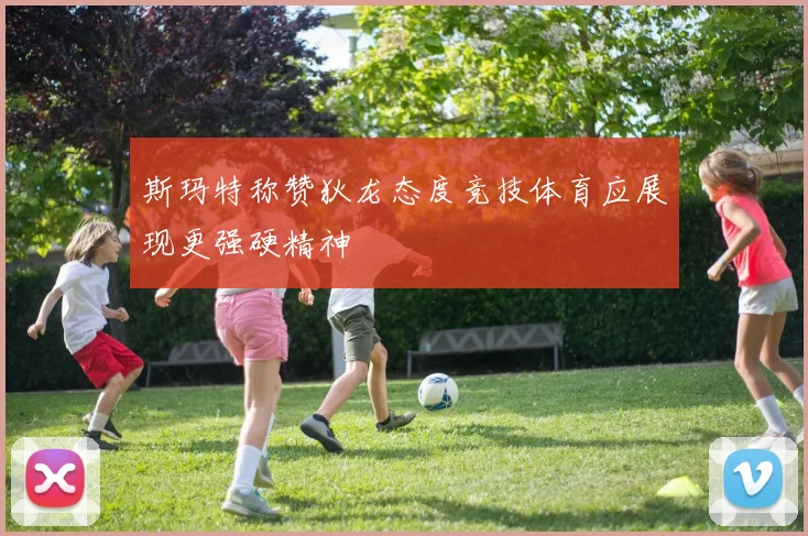 斯玛特称赞狄龙态度竞技体育应展现更强硬精神