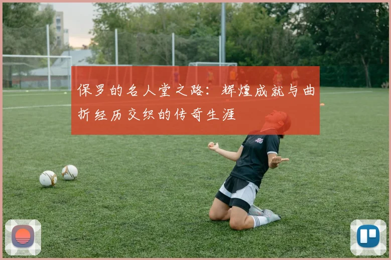 保罗的名人堂之路：辉煌成就与曲折经历交织的传奇生涯
