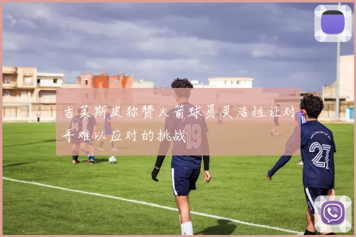 吉莱斯皮称赞火箭球员灵活性让对手难以应对的挑战