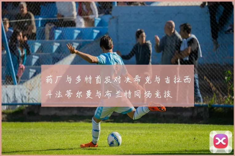 药厂与多特首发对决希克与吉拉西斗法蒂尔曼与布兰特同场竞技