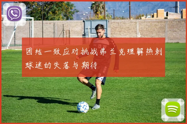 团结一致应对挑战弗兰克理解热刺球迷的失落与期待