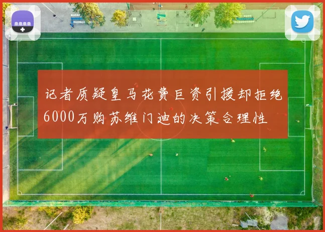 记者质疑皇马花费巨资引援却拒绝6000万购苏维门迪的决策合理性