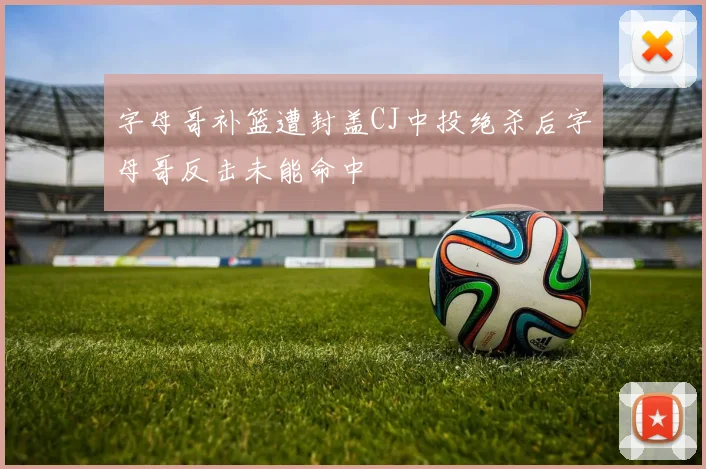 字母哥补篮遭封盖CJ中投绝杀后字母哥反击未能命中